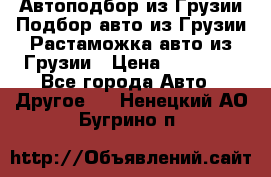 Автоподбор из Грузии.Подбор авто из Грузии.Растаможка авто из Грузии › Цена ­ 25 000 - Все города Авто » Другое   . Ненецкий АО,Бугрино п.